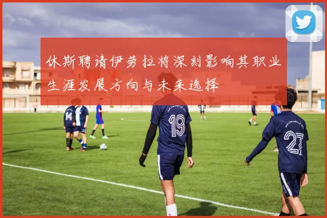 休斯聘请伊劳拉将深刻影响其职业生涯发展方向与未来选择